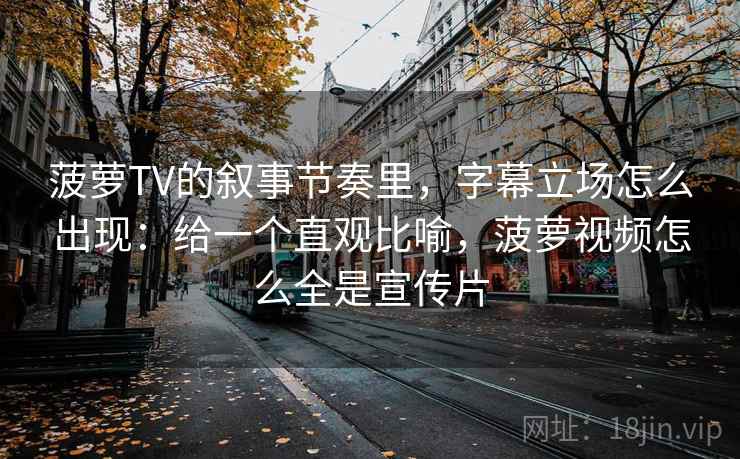 菠萝TV的叙事节奏里，字幕立场怎么出现：给一个直观比喻，菠萝视频怎么全是宣传片