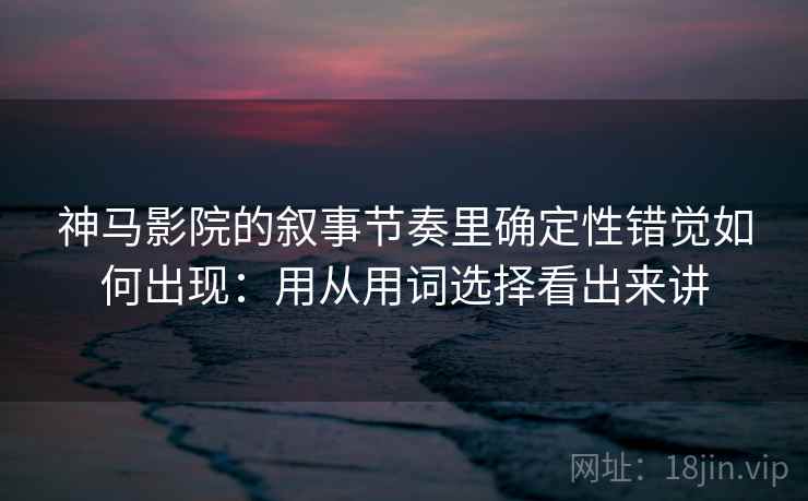 神马影院的叙事节奏里确定性错觉如何出现：用从用词选择看出来讲
