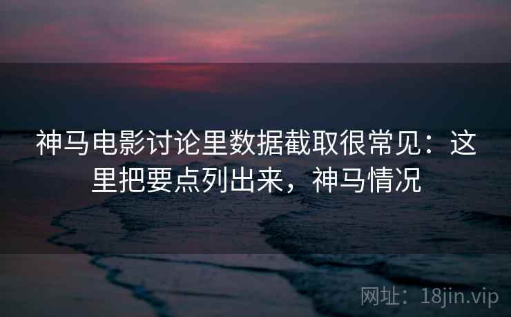 神马电影讨论里数据截取很常见:这里把要点列出来,神马情况 神马电影讨论里数据截取很常见:这里把要点列出来,神马情况