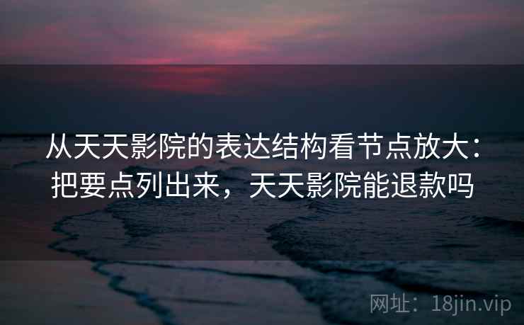 从天天影院的表达结构看节点放大：把要点列出来，天天影院能退款吗