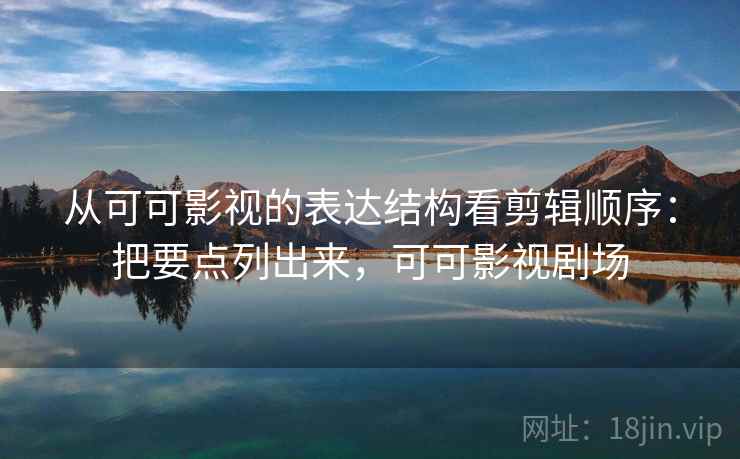 从可可影视的表达结构看剪辑顺序：把要点列出来，可可影视剧场