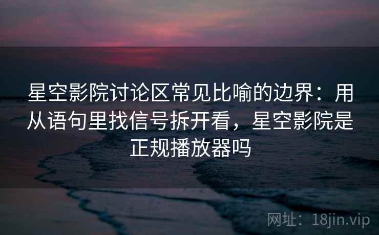 星空影院讨论区常见比喻的边界：用从语句里找信号拆开看，星空影院是正规播放器吗