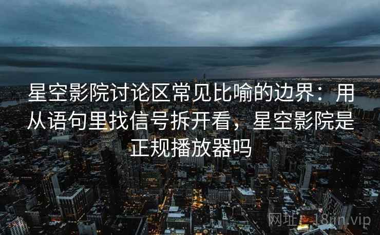 星空影院讨论区常见比喻的边界：用从语句里找信号拆开看，星空影院是正规播放器吗