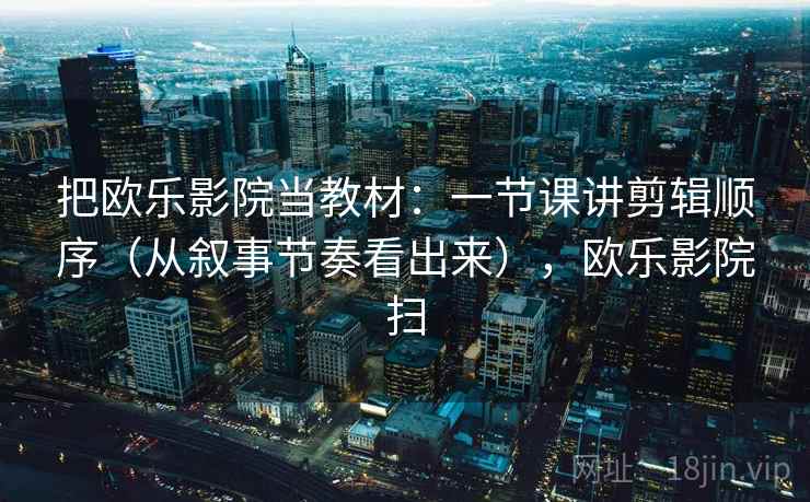 把欧乐影院当教材：一节课讲剪辑顺序（从叙事节奏看出来），欧乐影院扫