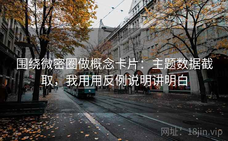 围绕微密圈做概念卡片：主题数据截取，我用用反例说明讲明白
