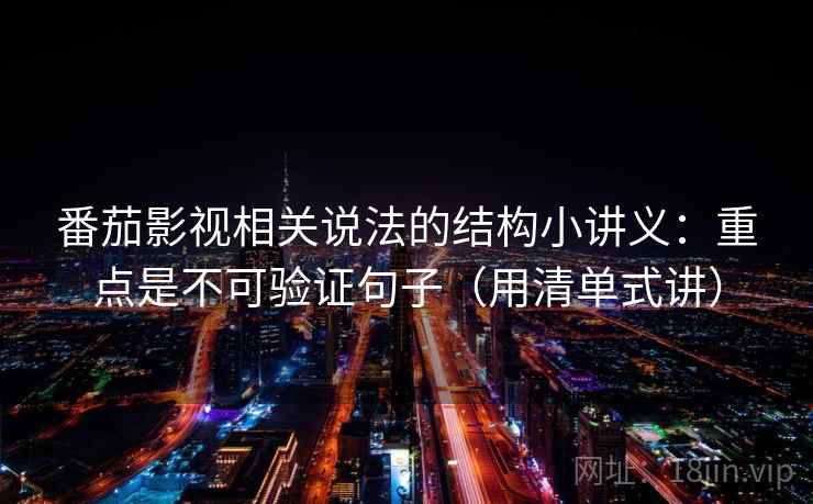 番茄影视相关说法的结构小讲义：重点是不可验证句子（用清单式讲）
