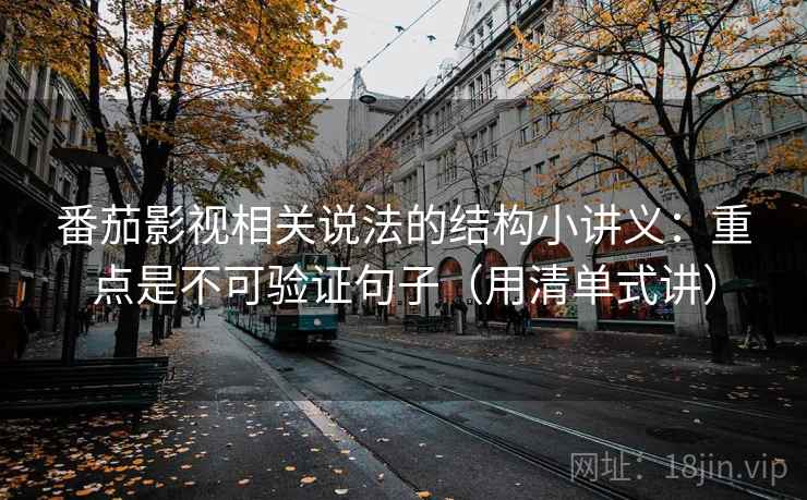 番茄影视相关说法的结构小讲义：重点是不可验证句子（用清单式讲）
