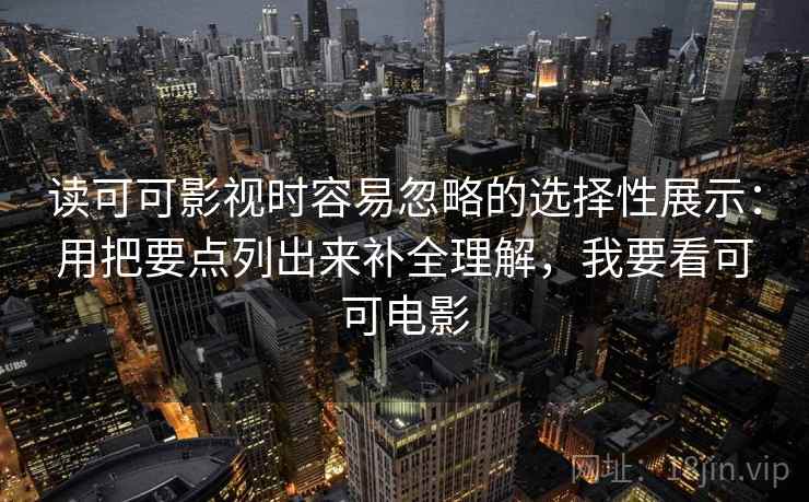 读可可影视时容易忽略的选择性展示：用把要点列出来补全理解，我要看可可电影