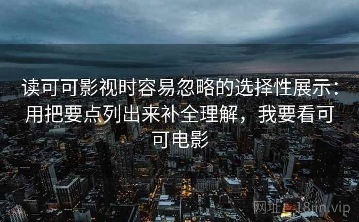 读可可影视时容易忽略的选择性展示：用把要点列出来补全理解，我要看可可电影
