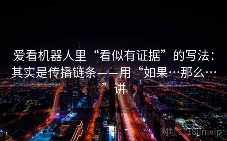 爱看机器人里“看似有证据”的写法：其实是传播链条——用“如果…那么…”讲