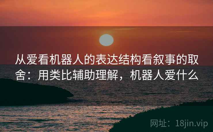 从爱看机器人的表达结构看叙事的取舍：用类比辅助理解，机器人爱什么