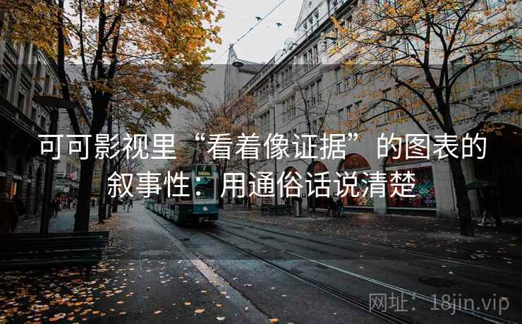 可可影视里“看着像证据”的图表的叙事性：用通俗话说清楚